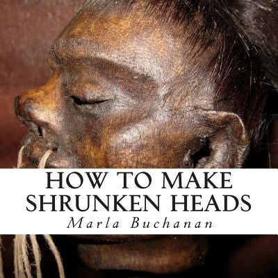 How to Make Shrunken Heads by Buchanan, Marla