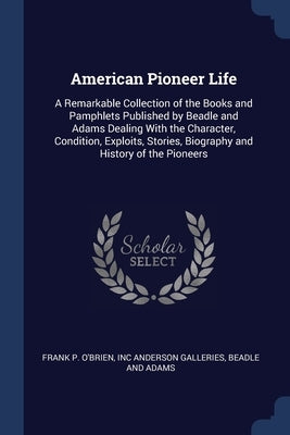 American Pioneer Life: A Remarkable Collection of the Books and Pamphlets Published by Beadle and Adams Dealing With the Character, Condition by O'Brien, Frank P.