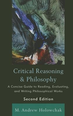 Critical Reasoning and Philosophy: A Concise Guide to Reading, Evaluating, and Writing Philosophical Works by Holowchak, M. Andrew