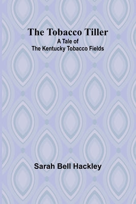 The Tobacco Tiller: A Tale of the Kentucky Tobacco Fields by Hackley, Sarah