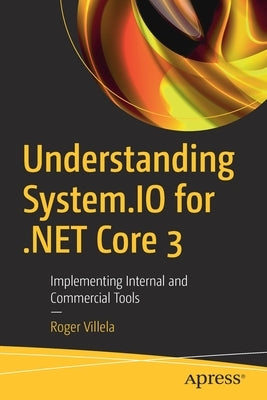 Understanding System.IO for .Net Core 3: Implementing Internal and Commercial Tools by Villela, Roger
