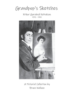 Grandpop's Sketches: Krikor Garabed Koltukian 1892-1968 by Wallace, Bruce