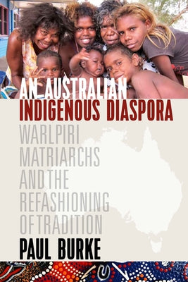 An Australian Indigenous Diaspora: Warlpiri Matriarchs and the Refashioning of Tradition by Burke, Paul