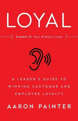 Loyal: Listen Or You Always Lose: A Leader's Guide to Winning Customer and Employee Loyalty by Painter, Aaron