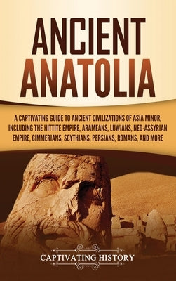 Ancient Anatolia: A Captivating Guide to Ancient Civilizations of Asia Minor, Including the Hittite Empire, Arameans, Luwians, Neo-Assyr by History, Captivating