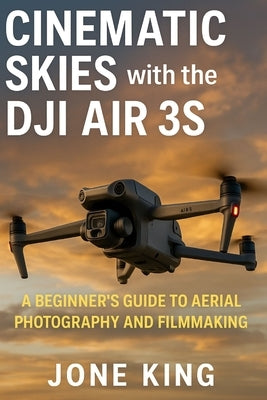 Cinematic Skies with the Dji Air 3s: A Beginner's Guide to Aerial Photography and Filmmaking by King, Jone