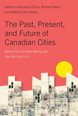 The Past, Present, and Future of Canadian Cities: Where the Law Went Wrong and How We Can Fix It Volume 19 by Flynn, Alexandra