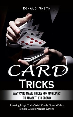 Card Tricks: Easy Card Magic Tricks for Aspiring Magicians to Amaze Their Crowd (Amazing Magic Tricks With Cards Done With a Simple by Smith, Ronald