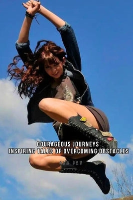 Courageous Journeys: Inspiring Tales of Overcoming Obstacles. by Jay, Ola