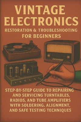 Vintage Electronics Restoration & Troubleshooting for Beginners: Step-by-Step Guide to Repairing and Servicing Turntables, Radios, and Tube Amplifiers by Rhea, Alexander