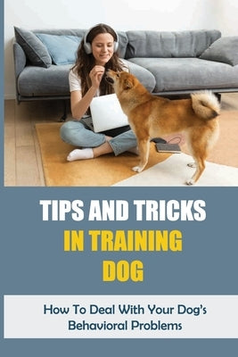 Tips And Tricks In Training Dog: How To Deal With Your Dog's Behavioral Problems: Tricks To Teach Your Puppy by Sheingold, Corrine