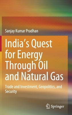 India's Quest for Energy Through Oil and Natural Gas: Trade and Investment, Geopolitics, and Security by Pradhan, Sanjay Kumar
