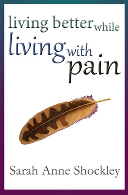 Living Better While Living With Pain: 21 Ways to Reduce the Stress of Chronic Pain and Create Greater Ease and Relief TODAY. by Shockley, Sarah Anne