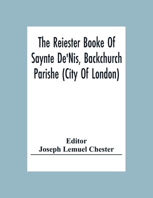 The Reiester Booke Of Saynte De'Nis, Backchurch Parishe (City Of London) For Maryages, Christenyges, And Buryalles, Begynnynge In The Yeare Of Our Lor by Lemuel Chester, Joseph