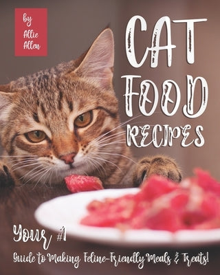Cat Food Recipes: Your #1 Guide to Making Feline-Friendly Meals & Treats! by Allen, Allie