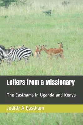 Letters from a Missionary: The Easthams in Uganda and Kenya by Eastham, Judith A.