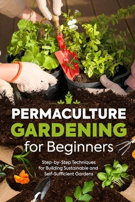 Permaculture Gardening for Beginners: Step-by-Step Techniques for Building Sustainable and Self-Sufficient Gardens by Day, Isobel