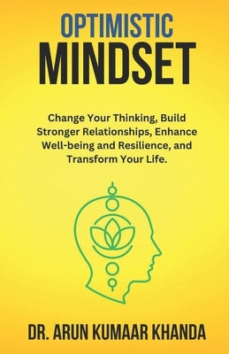 Optimistic Mindset: Change Your Thinking, Build Stronger Relationships, Enhance Well-being and Resilience, and Transform Your Life. by Kumaar Khanda, Arun