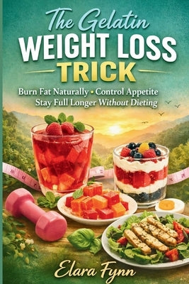 The Gelatin Weight Loss Trick: Burn Fat Naturally Control Appetite and Stay Full Longer Without Dieting by Fynn, Elara