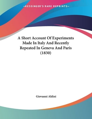 A Short Account Of Experiments Made In Italy And Recently Repeated In Geneva And Paris (1830) by Aldini, Giovanni