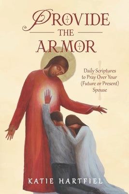 Provide the Armor: Daily Scriptures to Pray Over Your (Future or Present) Spouse by Hartfiel, Katie