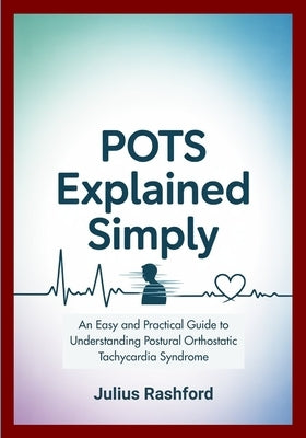 POTS Explained Simply: An Easy and Practical Guide to Understanding Postural Orthostatic Tachycardia Syndrome by Rashford, Julius