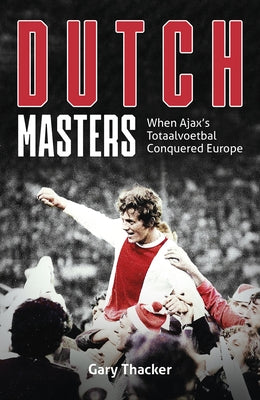 The Dutch Masters: When Ajax's Totaalvoetbal Conquered Europe by Thacker, Gary