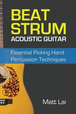 Beat Strum Acoustic Guitar: Essential Picking Hand Percussion Techniques by Lai, Matt