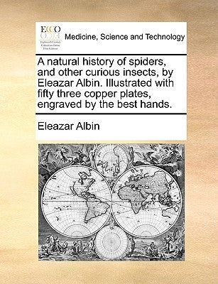 A Natural History of Spiders, and Other Curious Insects, by Eleazar Albin. Illustrated with Fifty Three Copper Plates, Engraved by the Best Hands. by Albin, Eleazar