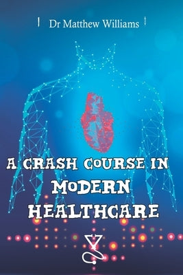 A Crash Course in Modern Healthcare by Williams, Matthew