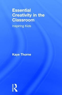 Essential Creativity in the Classroom: Inspiring Kids by Thorne, Kaye