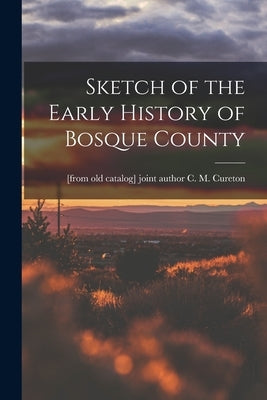 Sketch of the Early History of Bosque County by Cureton, C. M. [From Old Catalog] Jo