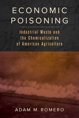 Economic Poisoning: Industrial Waste and the Chemicalization of American Agriculturevolume 8 by Romero, Adam M.