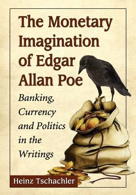 The Monetary Imagination of Edgar Allan Poe: Banking, Currency and Politics in the Writings by Tschachler, Heinz
