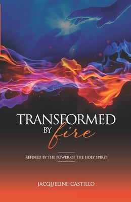 Transformed by Fire: Refined by the Power of the Holy Spirit by Castillo, Jacqueline
