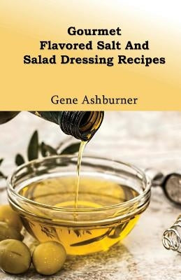 Gourmet Flavored Salt And Salad Dressing Recipes by Ashburner, Gene