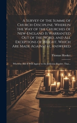 A Survey of the Summe of Church-discipline. Wherein the Way of the Churches of New-England is Warranted out of the Word, and All Exceptions of Weight, by Hooker, Thomas 1586-1647