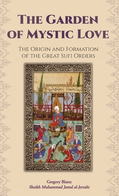 The Garden of Mystic Love: Volume I: The Origin and Formation of the Great Sufi Orders by Blann, Gregory