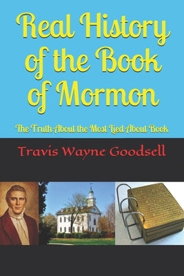 Real History of the Book of Mormon: The Truth About the Most Lied About Book by Goodsell, Travis Wayne