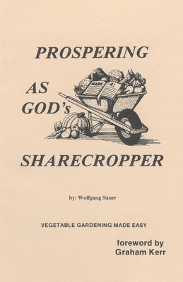 Prospering as God's Sharecropper: Vegetable Gardening Made Easy by Sauer, Wolfgang
