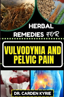 Herbal Remedies for Vulvodynia and Pelvic Pain: Empower Your Healing Journey With Herbal Solutions For Lasting Wellness, Restoring Comfort And Well-Be by Kyrie, Carden