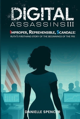 Digital Assassins III: Improper, Reprehensible, Scandals: Ruth's firsthand story of the beginnings of the FRS by Spencer, Danielle
