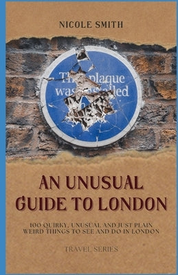An Unusual Guide to London: 100 Quirky, Unusual and Just Plain Weird Things to see and do in London. by Smith, Nicole