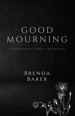 Good Mourning: a collection of aches and ecstasy by Baker, Brenda