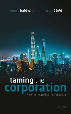 Taming the Corporation: How to Regulate for Success by Baldwin, Robert