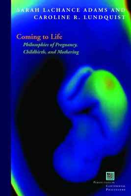 Coming to Life: Philosophies of Pregnancy, Childbirth, and Mothering by Adams, Sarah LaChance