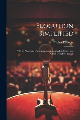 Elocution Simplified: With an Appendix On Lisping, Stammering, Stuttering, and Other Defects of Speech by Fobes, Walter K.