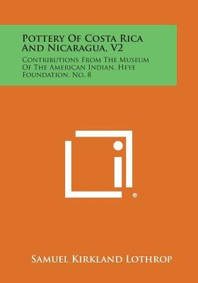 Pottery Of Costa Rica And Nicaragua, V2: Contributions From The Museum Of The American Indian, Heye Foundation, No. 8 by Lothrop, Samuel Kirkland
