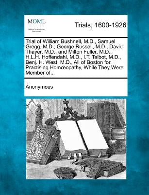 Trial of William Bushnell, M.D., Samuel Gregg, M.D., George Russell, M.D., David Thayer, M.D., and Milton Fuller, M.D., H.L.H. Hoffendahl, M.D., I.T. by Anonymous