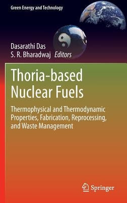 Thoria-Based Nuclear Fuels: Thermophysical and Thermodynamic Properties, Fabrication, Reprocessing, and Waste Management by Das, Dasarathi